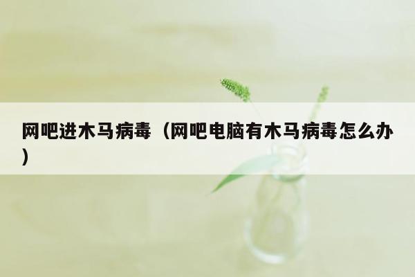 网吧进木马病毒（网吧电脑有木马病毒怎么办）