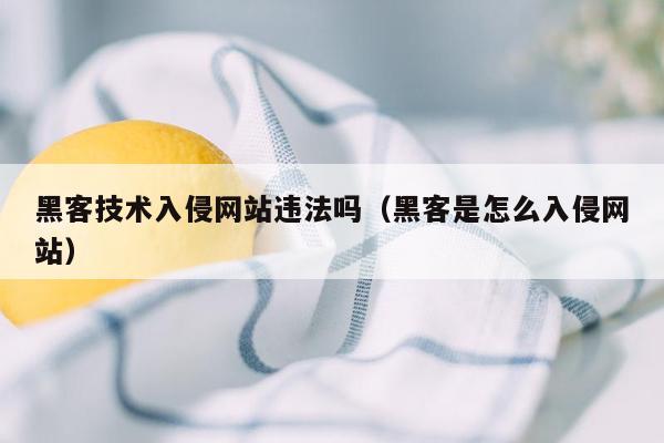 黑客技术入侵网站违法吗（黑客是怎么入侵网站）