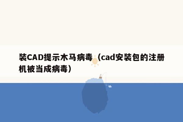 装CAD提示木马病毒（cad安装包的注册机被当成病毒）