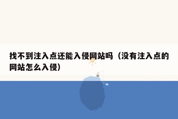 找不到注入点还能入侵网站吗（没有注入点的网站怎么入侵）