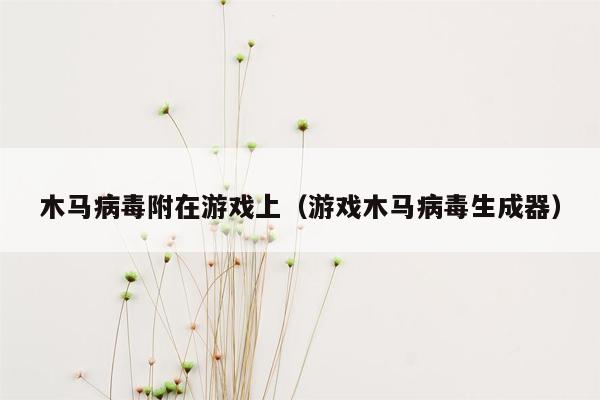 木马病毒附在游戏上（游戏木马病毒生成器）