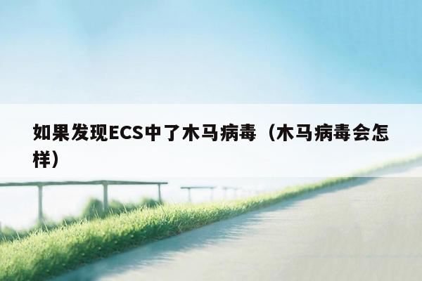 如果发现ECS中了木马病毒（木马病毒会怎样）