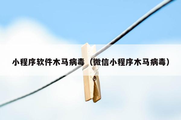 小程序软件木马病毒（微信小程序木马病毒）