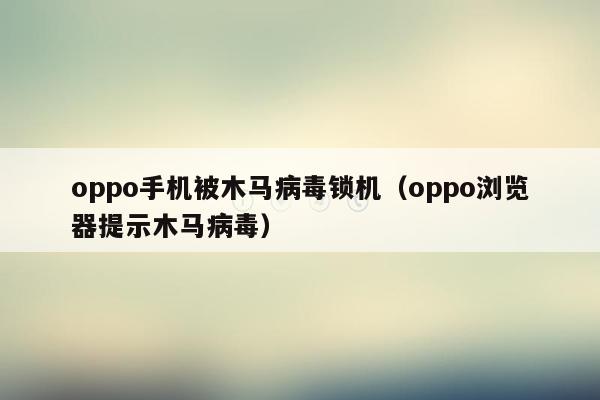 oppo手机被木马病毒锁机（oppo浏览器提示木马病毒）