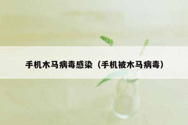 手机木马病毒感染（手机被木马病毒）