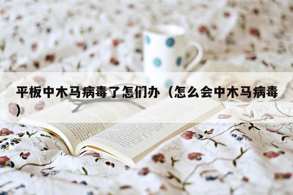 平板中木马病毒了怎们办（怎么会中木马病毒）