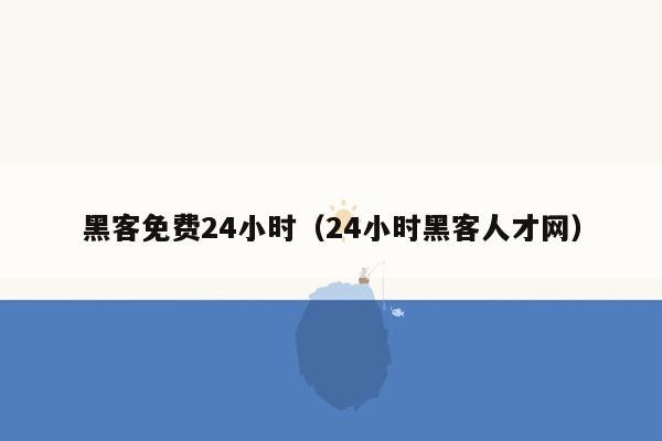 黑客免费24小时（24小时黑客人才网）