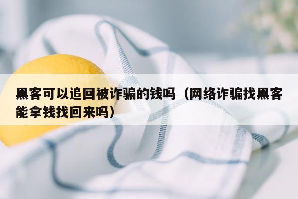 黑客可以追回被诈骗的钱吗（网络诈骗找黑客能拿钱找回来吗）