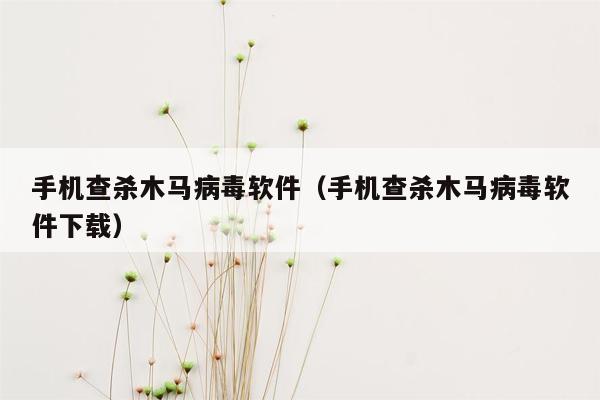 手机查杀木马病毒软件（手机查杀木马病毒软件下载）