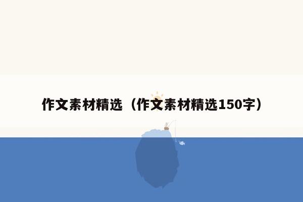 作文素材精选（作文素材精选150字）