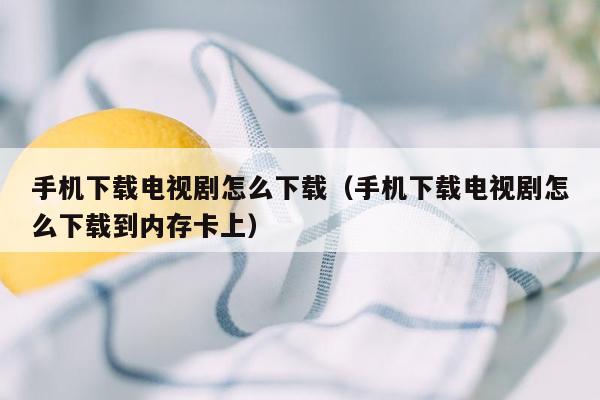 手机下载电视剧怎么下载（手机下载电视剧怎么下载到内存卡上）