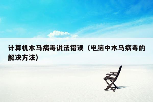 计算机木马病毒说法错误（电脑中木马病毒的解决方法）