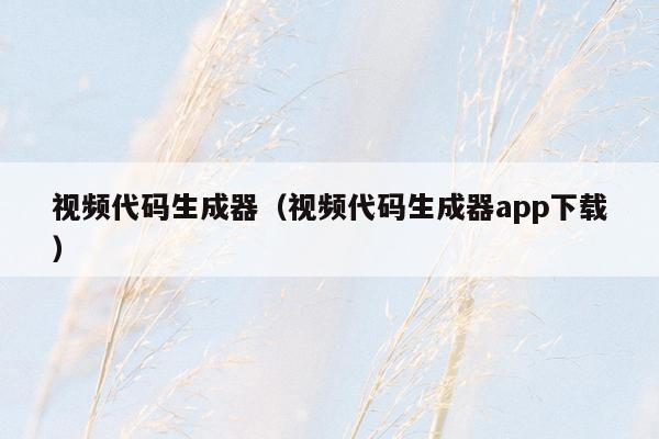 视频代码生成器（视频代码生成器app下载）