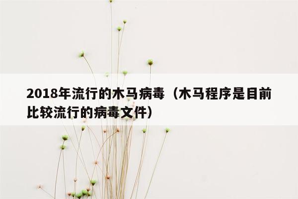 2018年流行的木马病毒（木马程序是目前比较流行的病毒文件）