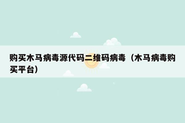 购买木马病毒源代码二维码病毒（木马病毒购买平台）