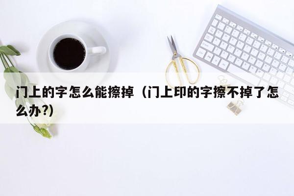 门上的字怎么能擦掉（门上印的字擦不掉了怎么办?）