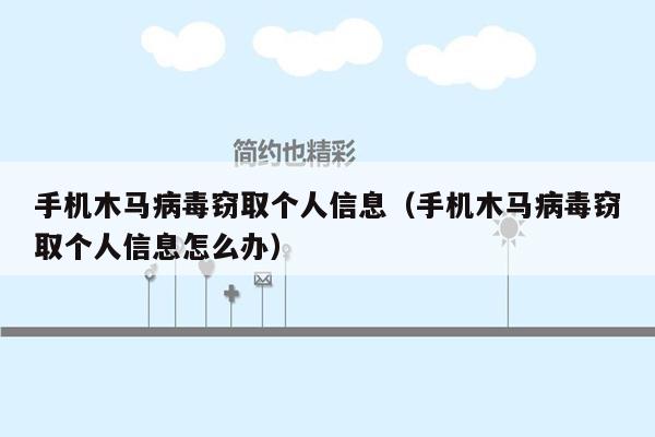 手机木马病毒窃取个人信息（手机木马病毒窃取个人信息怎么办）