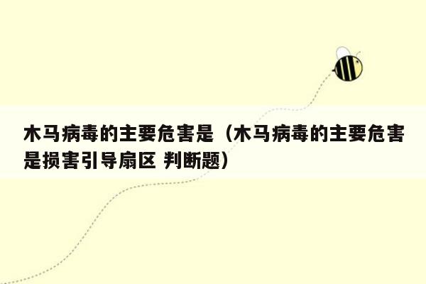 木马病毒的主要危害是（木马病毒的主要危害是损害引导扇区 判断题）