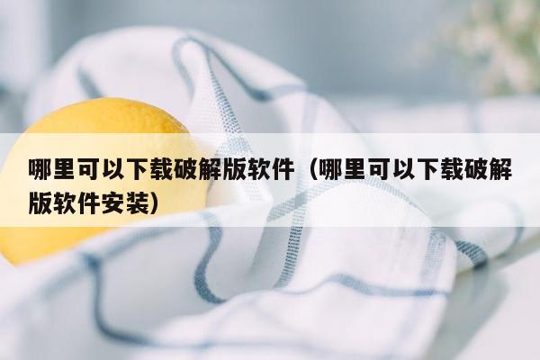 哪里可以下载破解版软件（哪里可以下载破解版软件安装）