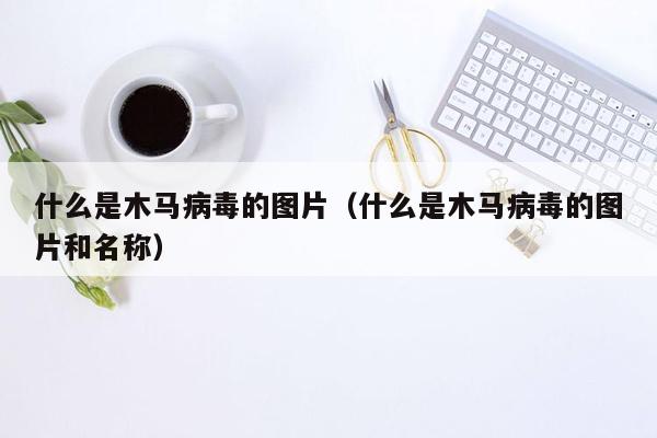 什么是木马病毒的图片（什么是木马病毒的图片和名称）