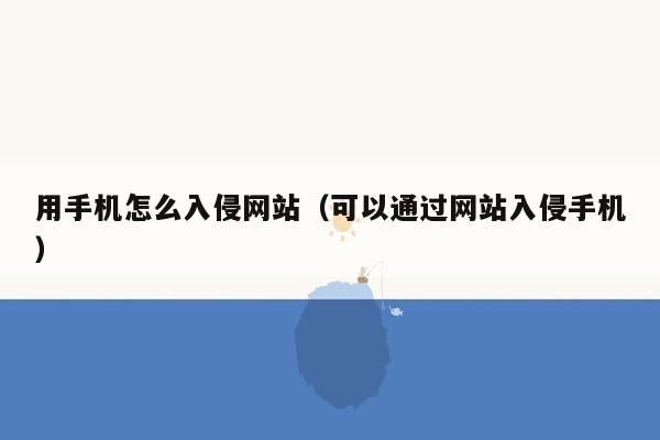 用手机怎么入侵网站（可以通过网站入侵手机）