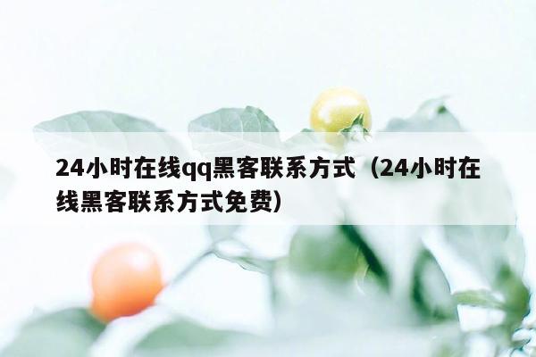 24小时在线qq黑客联系方式（24小时在线黑客联系方式免费）