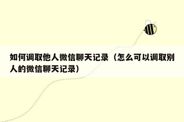 如何调取他人微信聊天记录（怎么可以调取别人的微信聊天记录）