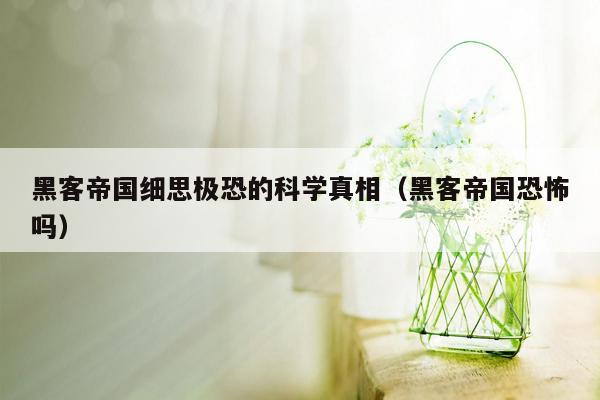 黑客帝国细思极恐的科学真相（黑客帝国恐怖吗）