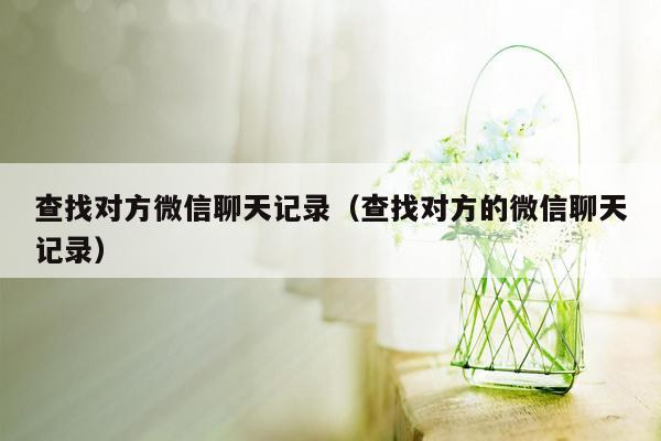 查找对方微信聊天记录（查找对方的微信聊天记录）