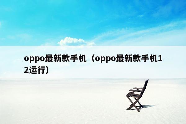 oppo最新款手机（oppo最新款手机12运行）