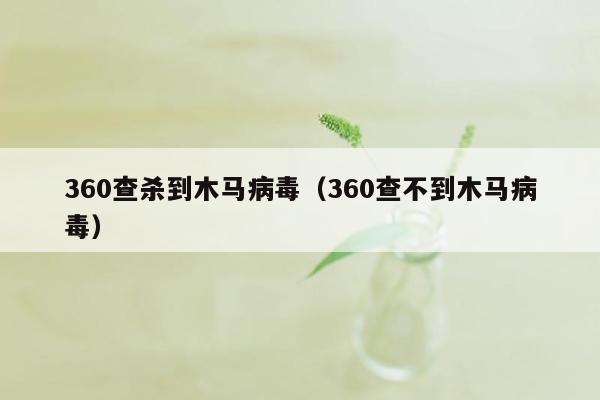 360查杀到木马病毒（360查不到木马病毒）