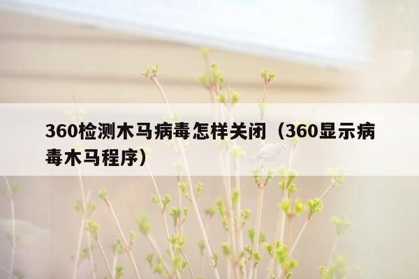 360检测木马病毒怎样关闭（360显示病毒木马程序）