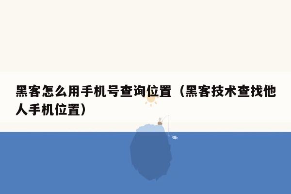 黑客怎么用手机号查询位置（黑客技术查找他人手机位置）