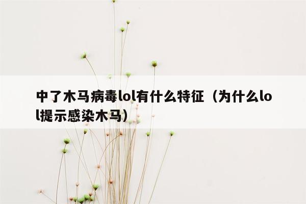 中了木马病毒lol有什么特征（为什么lol提示感染木马）