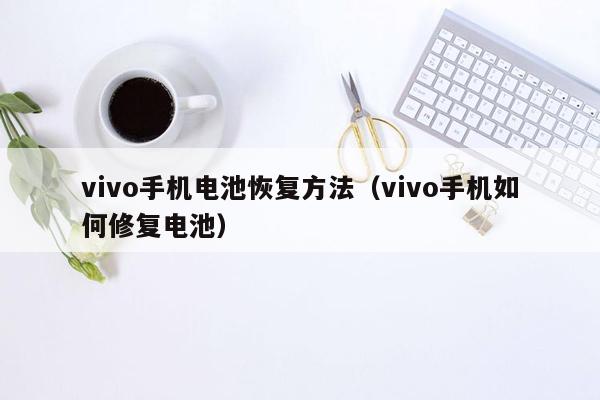 vivo手机电池恢复方法（vivo手机如何修复电池）