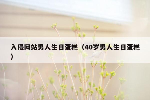 入侵网站男人生日蛋糕（40岁男人生日蛋糕）