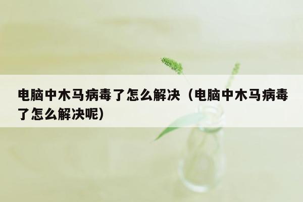 电脑中木马病毒了怎么解决（电脑中木马病毒了怎么解决呢）