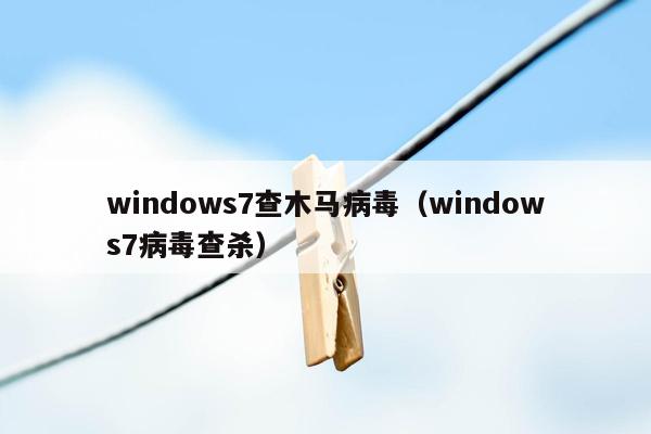 windows7查木马病毒（windows7病毒查杀）