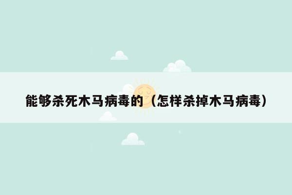 能够杀死木马病毒的（怎样杀掉木马病毒）