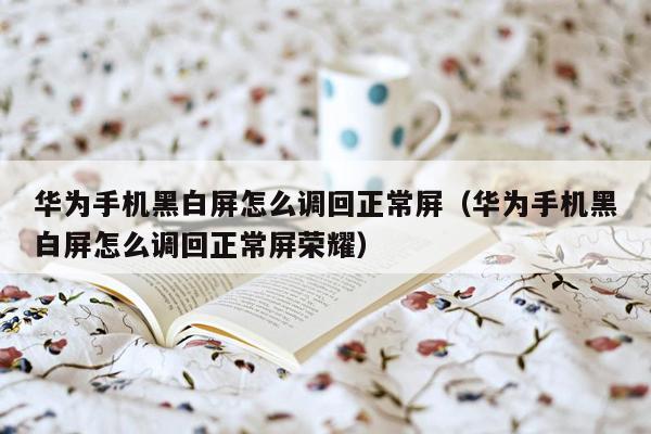 华为手机黑白屏怎么调回正常屏（华为手机黑白屏怎么调回正常屏荣耀）