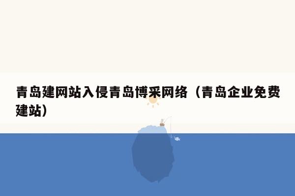 青岛建网站入侵青岛博采网络（青岛企业免费建站）