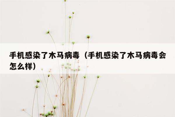 手机感染了木马病毒（手机感染了木马病毒会怎么样）