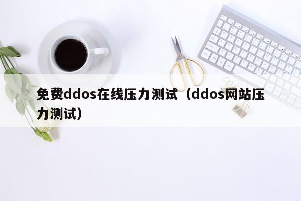 免费ddos在线压力测试（ddos网站压力测试）