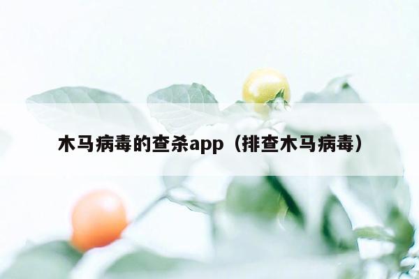 木马病毒的查杀app（排查木马病毒）