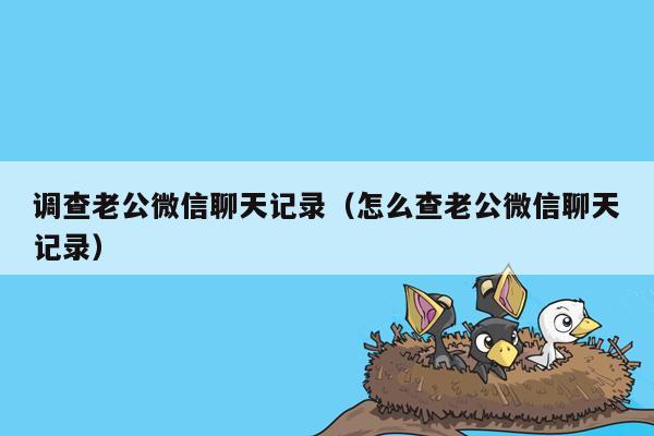 调查老公微信聊天记录（怎么查老公微信聊天记录）