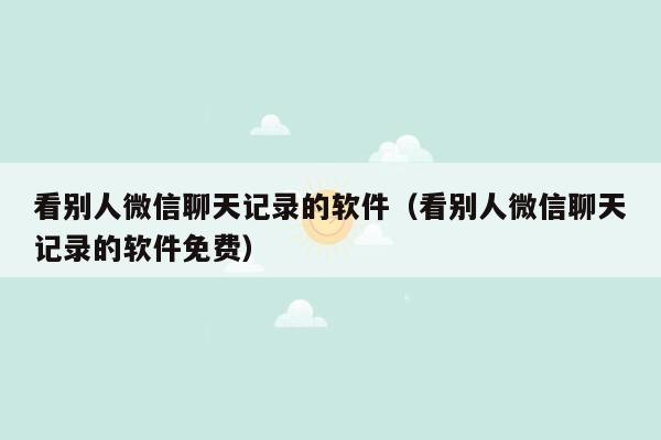 看别人微信聊天记录的软件（看别人微信聊天记录的软件免费）