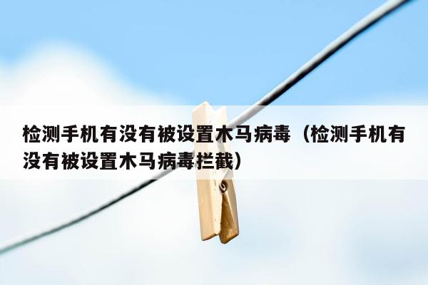 检测手机有没有被设置木马病毒（检测手机有没有被设置木马病毒拦截）