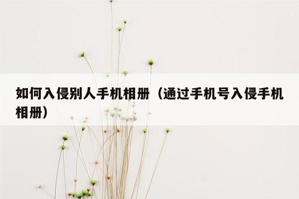 如何入侵别人手机相册（通过手机号入侵手机相册）