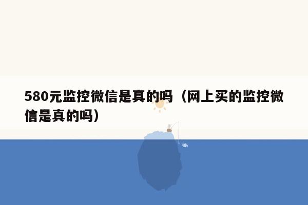 580元监控微信是真的吗（网上买的监控微信是真的吗）