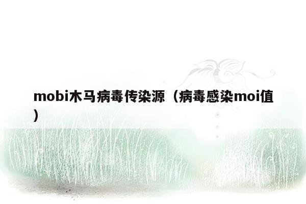 mobi木马病毒传染源（病毒感染moi值）